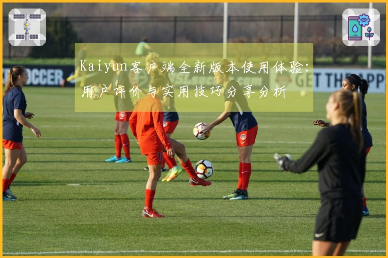 Kaiyun客户端全新版本使用体验：用户评价与实用技巧分享分析
