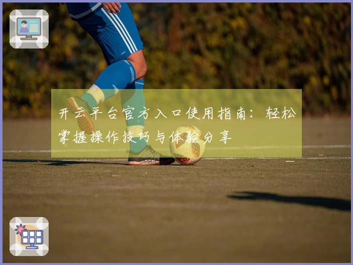 开云平台官方入口使用指南：轻松掌握操作技巧与体验分享