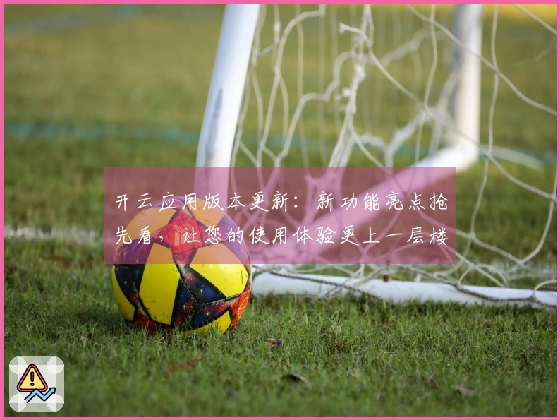开云应用版本更新：新功能亮点抢先看，让您的使用体验更上一层楼！