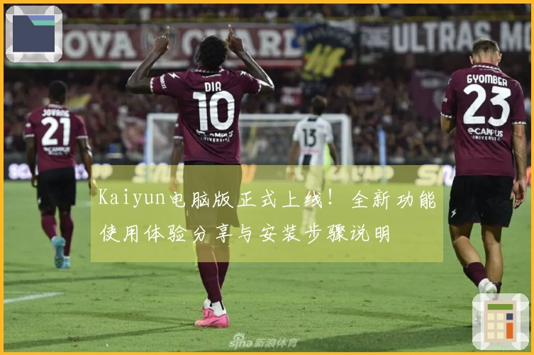 Kaiyun电脑版正式上线！全新功能使用体验分享与安装步骤说明