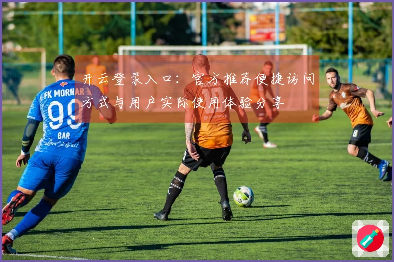 开云登录入口：官方推荐便捷访问方式与用户实际使用体验分享
