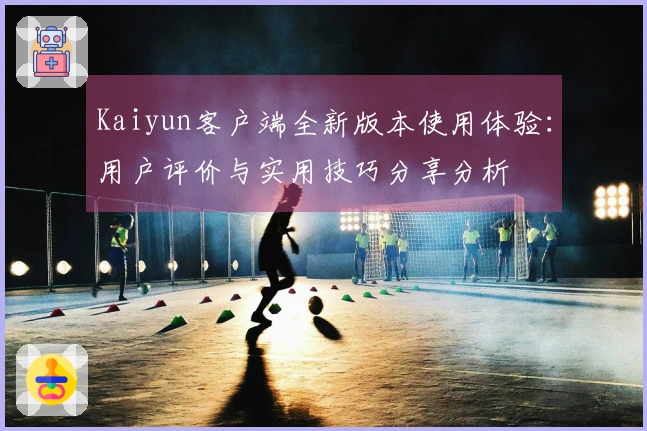 Kaiyun客户端全新版本使用体验：用户评价与实用技巧分享分析