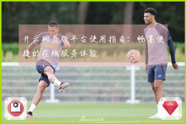 开云网页版平台使用指南：畅享便捷的在线服务体验