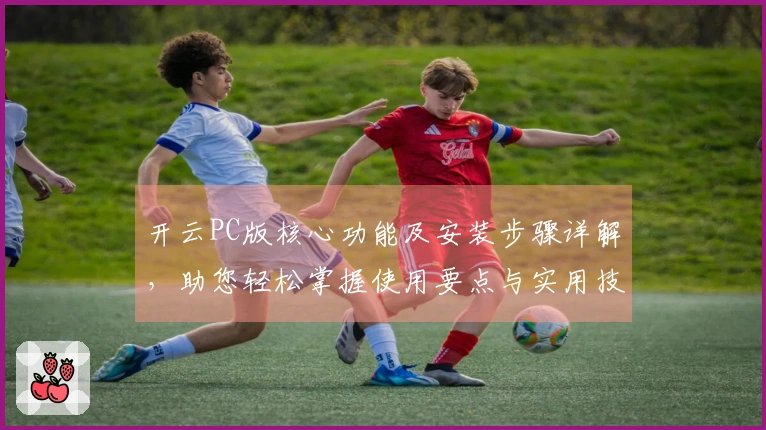 开云PC版核心功能及安装步骤详解，助您轻松掌握使用要点与实用技巧分享