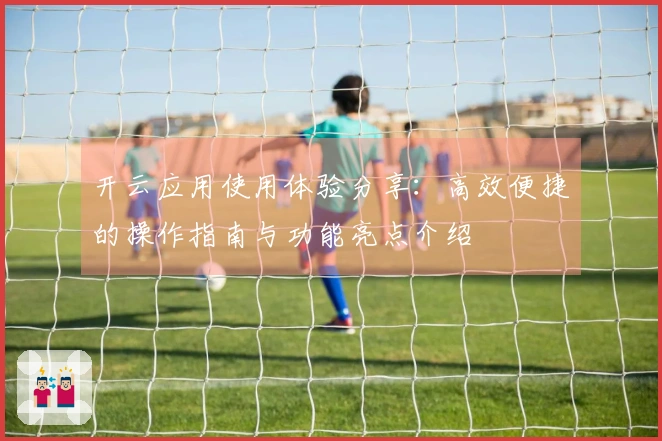 开云应用使用体验分享：高效便捷的操作指南与功能亮点介绍