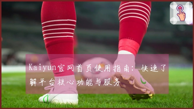 Kaiyun官网首页使用指南：快速了解平台核心功能与服务