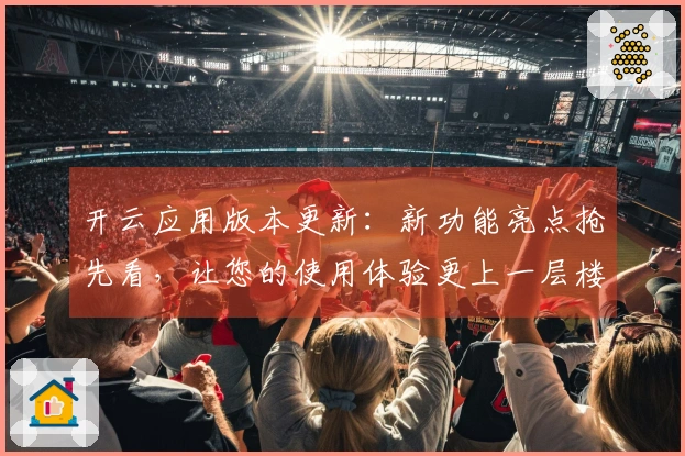 开云应用版本更新：新功能亮点抢先看，让您的使用体验更上一层楼！
