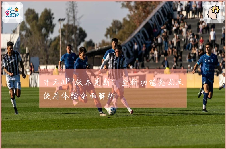 开云APP版本更新：全新功能亮点及使用体验全面解析