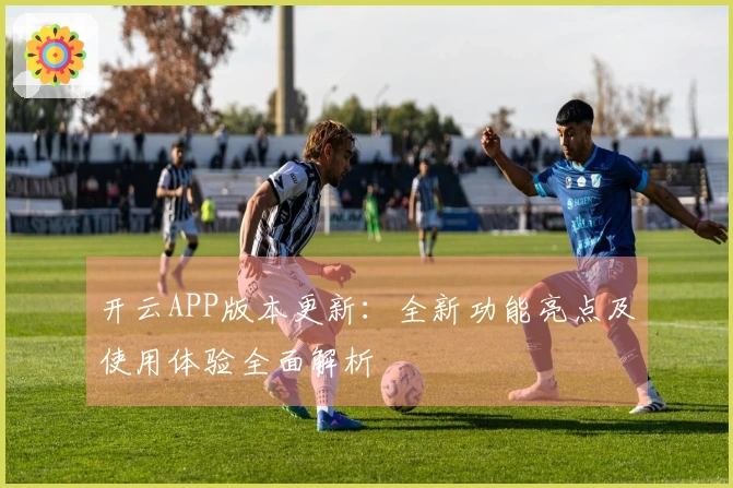 开云APP版本更新：全新功能亮点及使用体验全面解析