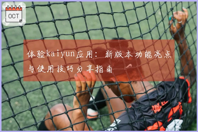 体验kaiyun应用：新版本功能亮点与使用技巧分享指南
