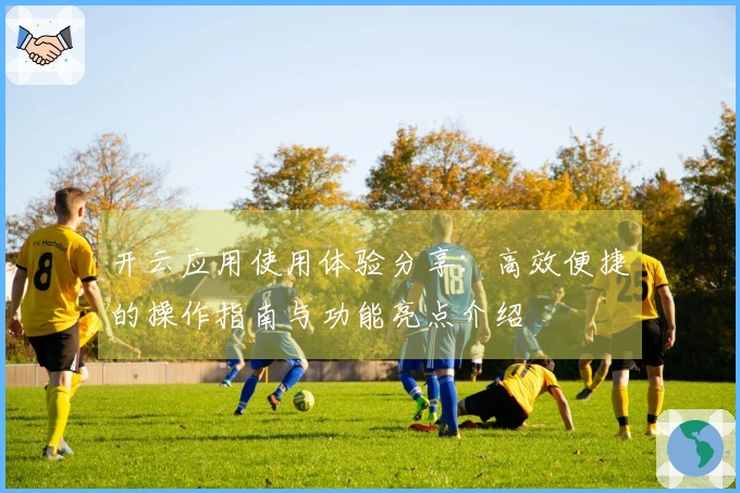 开云应用使用体验分享：高效便捷的操作指南与功能亮点介绍