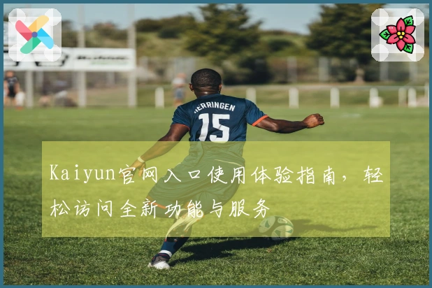 Kaiyun官网入口使用体验指南，轻松访问全新功能与服务