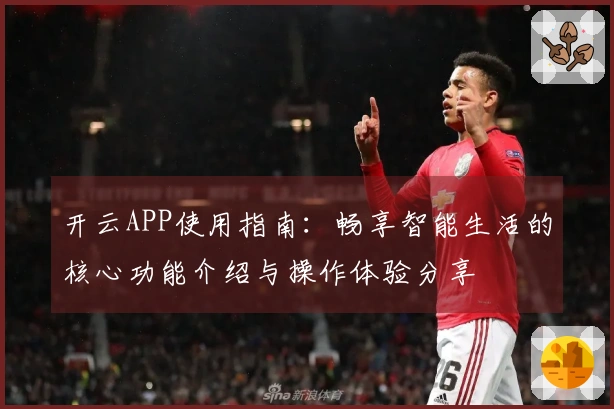 开云APP使用指南：畅享智能生活的核心功能介绍与操作体验分享