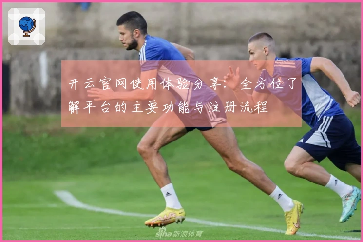 开云官网使用体验分享：全方位了解平台的主要功能与注册流程