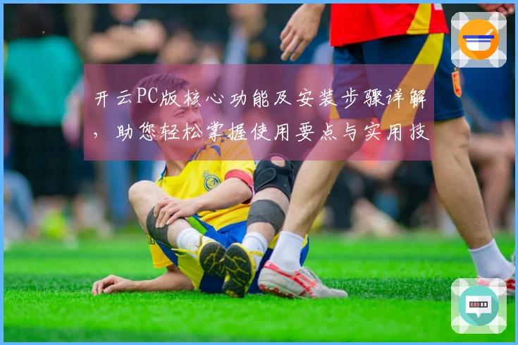 开云PC版核心功能及安装步骤详解，助您轻松掌握使用要点与实用技巧分享
