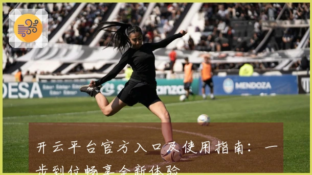 开云平台官方入口及使用指南：一步到位畅享全新体验