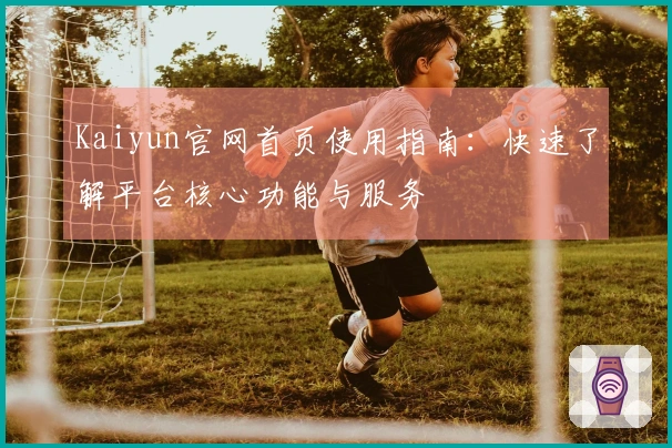 Kaiyun官网首页使用指南：快速了解平台核心功能与服务